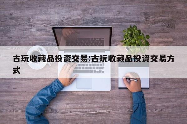 古玩收藏品投资交易：古玩收藏品投资交易方式