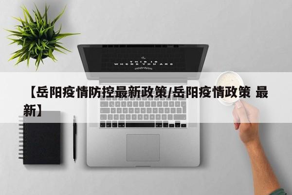 【岳阳疫情防控最新政策／岳阳疫情政策 最新】