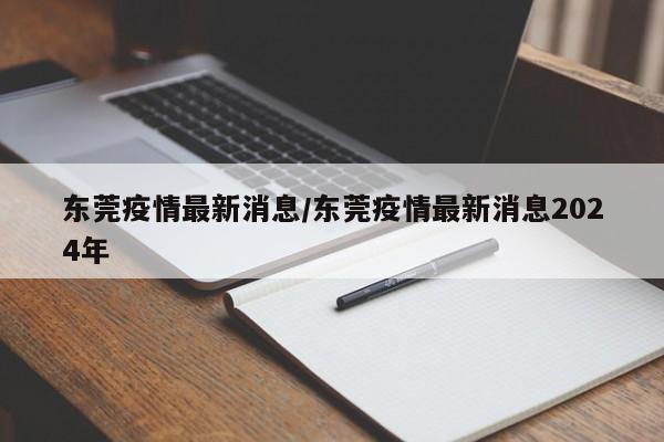 东莞疫情最新消息／东莞疫情最新消息2024年