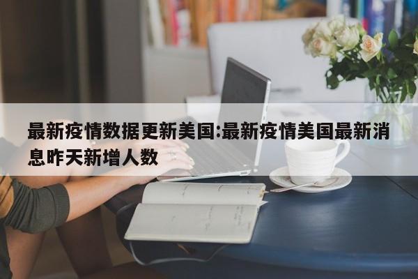 最新疫情数据更新美国：最新疫情美国最新消息昨天新增人数