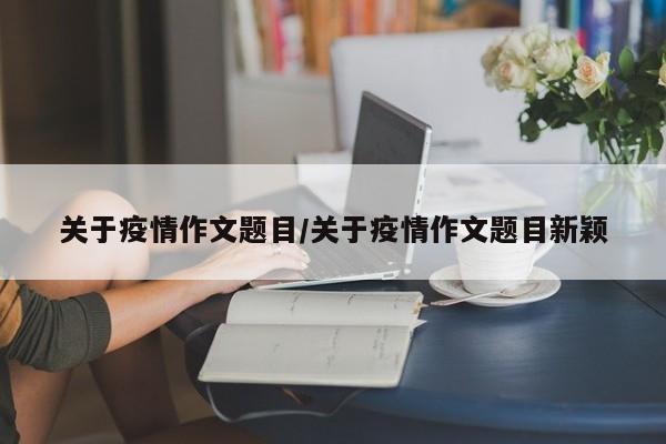 关于疫情作文题目／关于疫情作文题目新颖
