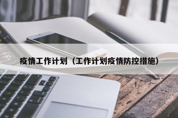 疫情工作计划（工作计划疫情防控措施）