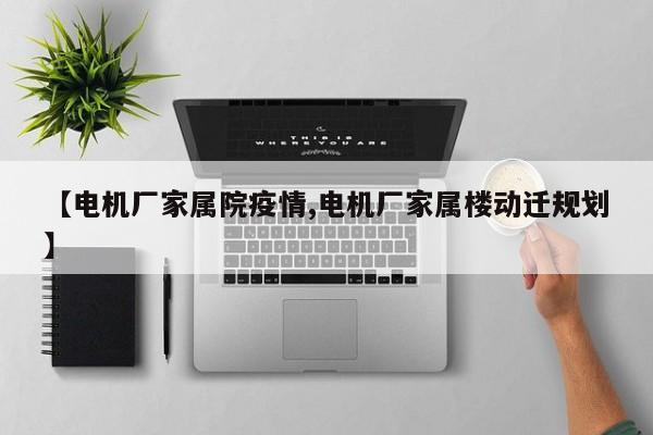 【电机厂家属院疫情,电机厂家属楼动迁规划】