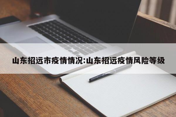 山东招远市疫情情况：山东招远疫情风险等级