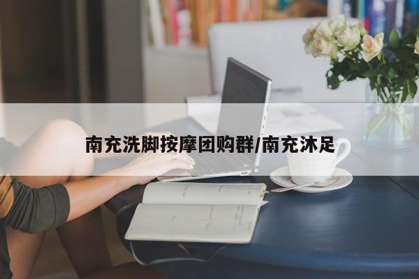 南充洗脚按摩团购群／南充沐足