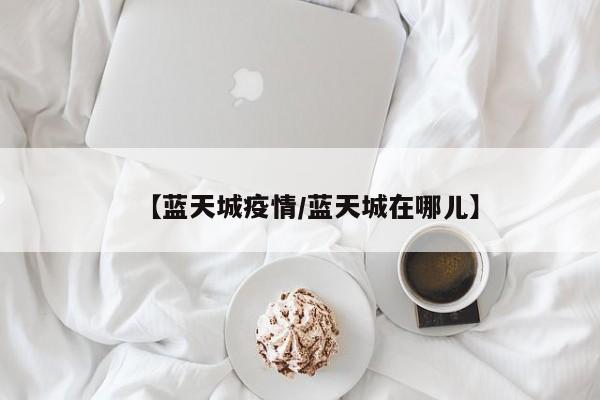 【蓝天城疫情／蓝天城在哪儿】
