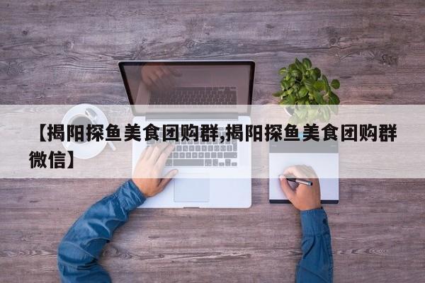 【揭阳探鱼美食团购群,揭阳探鱼美食团购群微信】