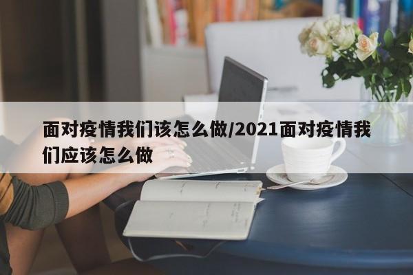 面对疫情我们该怎么做／2021面对疫情我们应该怎么做