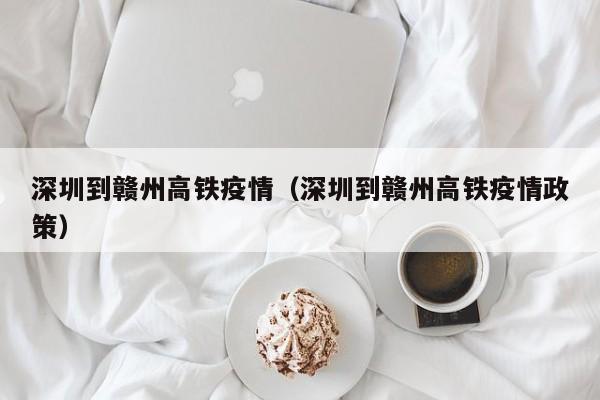 深圳到赣州高铁疫情（深圳到赣州高铁疫情政策）