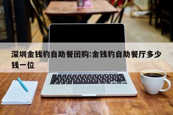 深圳金钱豹自助餐团购：金钱豹自助餐厅多少钱一位