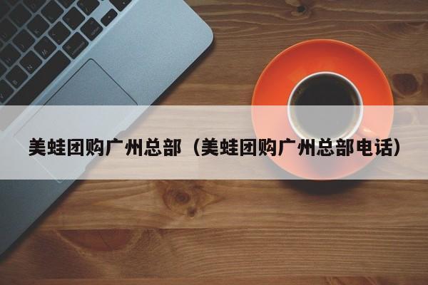 美蛙团购广州总部（美蛙团购广州总部电话）