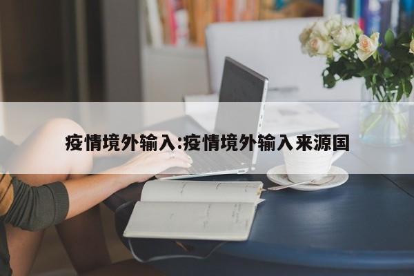 疫情境外输入：疫情境外输入来源国