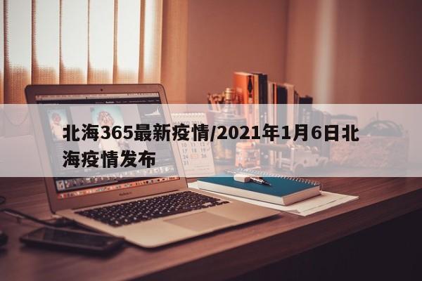 北海365最新疫情／2021年1月6日北海疫情发布