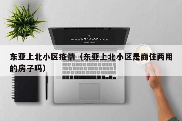 东亚上北小区疫情（东亚上北小区是商住两用的房子吗）