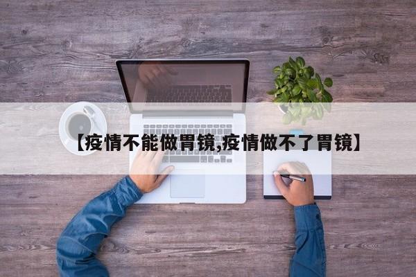 【疫情不能做胃镜,疫情做不了胃镜】