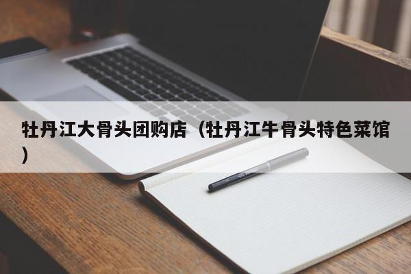 牡丹江大骨头团购店（牡丹江牛骨头特色菜馆）