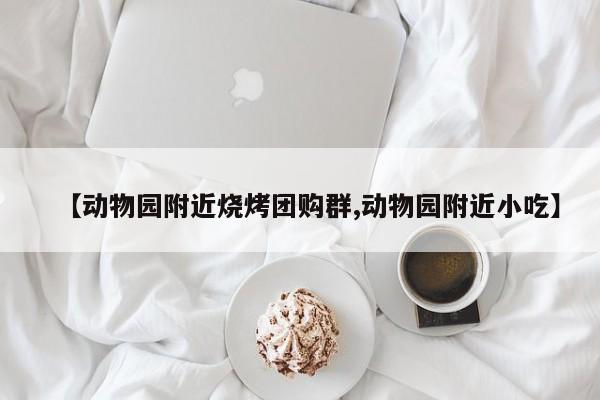 【动物园附近烧烤团购群,动物园附近小吃】