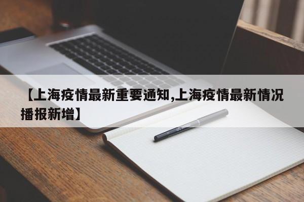 【上海疫情最新重要通知,上海疫情最新情况播报新增】