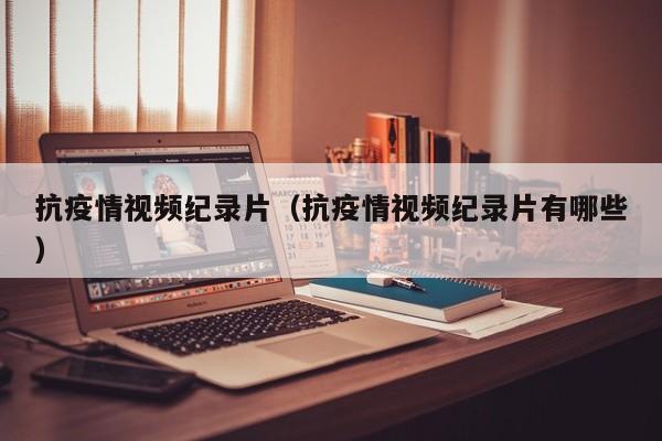 抗疫情视频纪录片（抗疫情视频纪录片有哪些）
