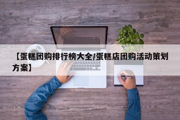 【蛋糕团购排行榜大全／蛋糕店团购活动策划方案】
