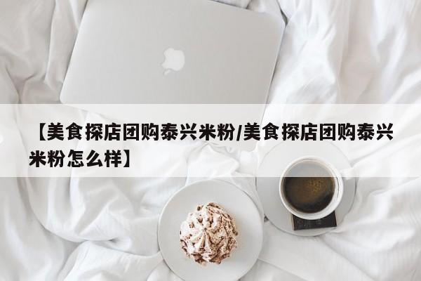 【美食探店团购泰兴米粉／美食探店团购泰兴米粉怎么样】