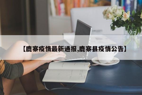 【鹿寨疫情最新通报,鹿寨县疫情公告】