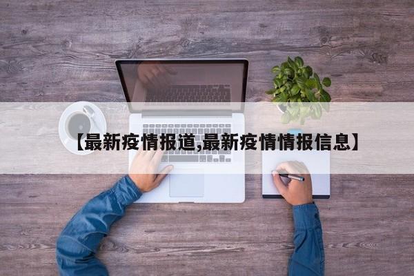 【最新疫情报道,最新疫情情报信息】