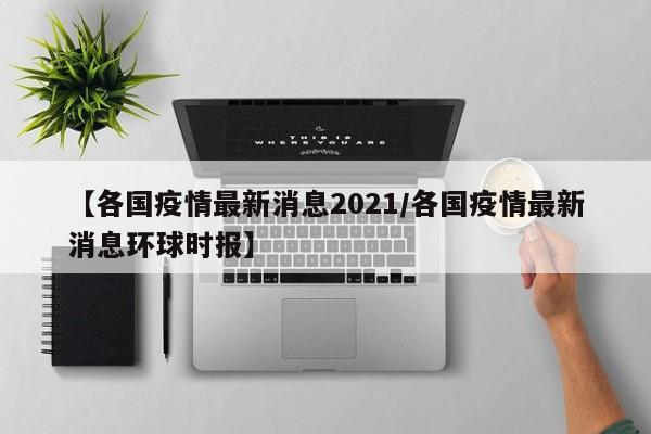 【各国疫情最新消息2021／各国疫情最新消息环球时报】