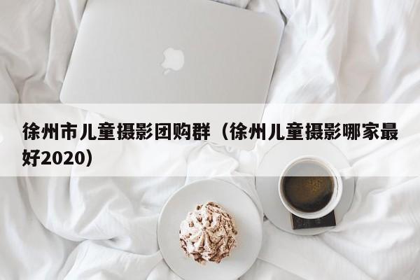 徐州市儿童摄影团购群（徐州儿童摄影哪家最好2020）