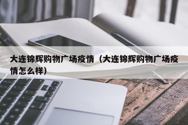 大连锦辉购物广场疫情（大连锦辉购物广场疫情怎么样）