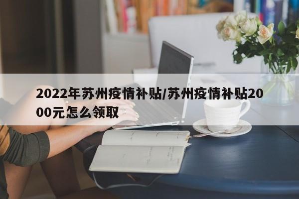 2022年苏州疫情补贴／苏州疫情补贴2000元怎么领取