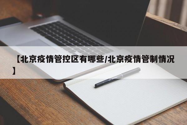 【北京疫情管控区有哪些／北京疫情管制情况】