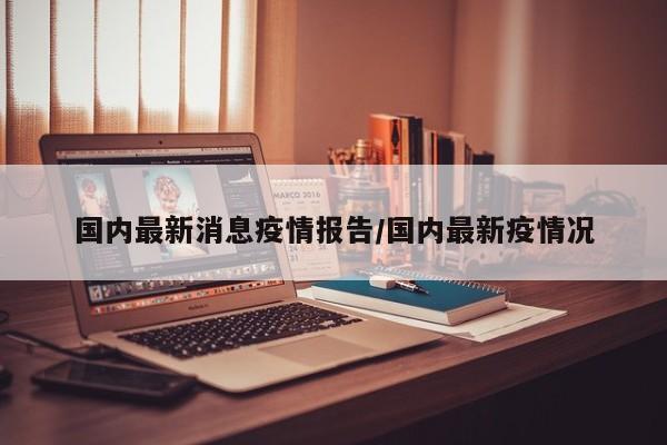 国内最新消息疫情报告／国内最新疫情况
