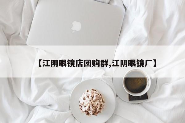 【江阴眼镜店团购群,江阴眼镜厂】