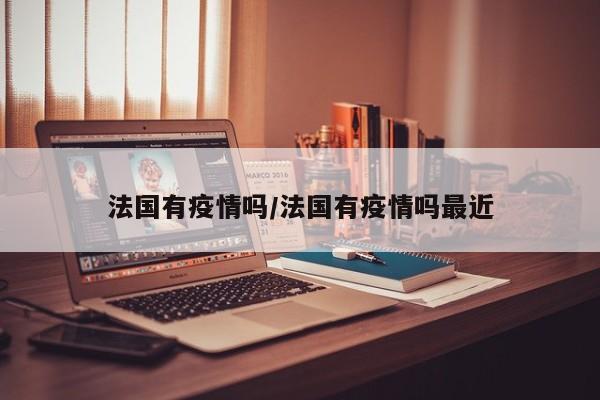 法国有疫情吗／法国有疫情吗最近