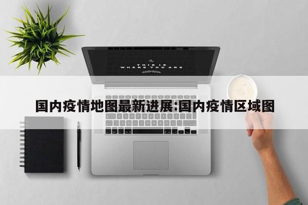 国内疫情地图最新进展：国内疫情区域图