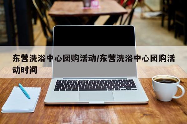 东营洗浴中心团购活动／东营洗浴中心团购活动时间