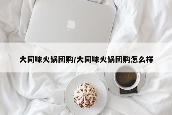 大同味火锅团购／大同味火锅团购怎么样