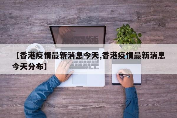 【香港疫情最新消息今天,香港疫情最新消息今天分布】