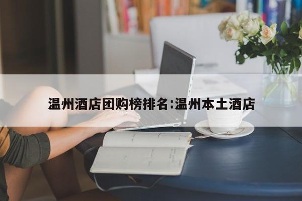 温州酒店团购榜排名：温州本土酒店