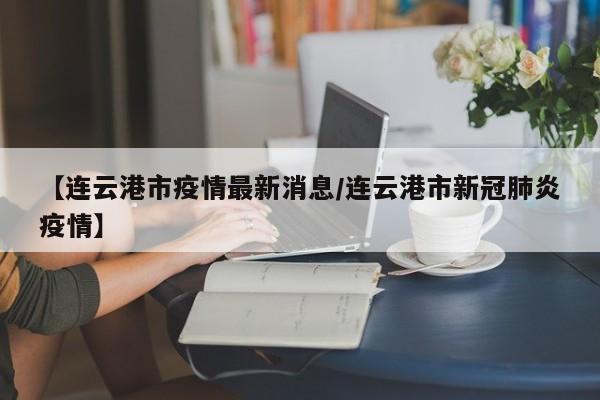 【连云港市疫情最新消息／连云港市新冠肺炎疫情】