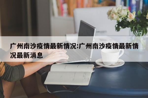 广州南沙疫情最新情况：广州南沙疫情最新情况最新消息