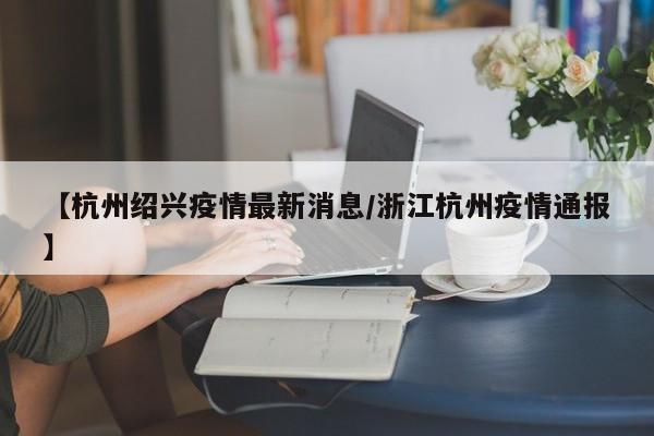 【杭州绍兴疫情最新消息／浙江杭州疫情通报】