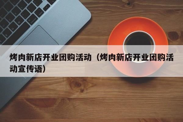 烤肉新店开业团购活动（烤肉新店开业团购活动宣传语）