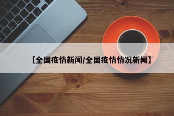 【全国疫情新闻／全国疫情情况新闻】