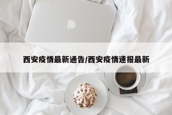 西安疫情最新通告／西安疫情速报最新
