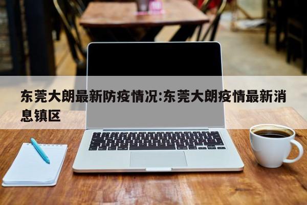 东莞大朗最新防疫情况：东莞大朗疫情最新消息镇区
