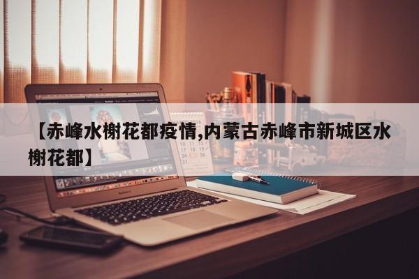 【赤峰水榭花都疫情,内蒙古赤峰市新城区水榭花都】