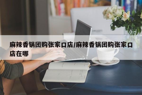 麻辣香锅团购张家口店／麻辣香锅团购张家口店在哪