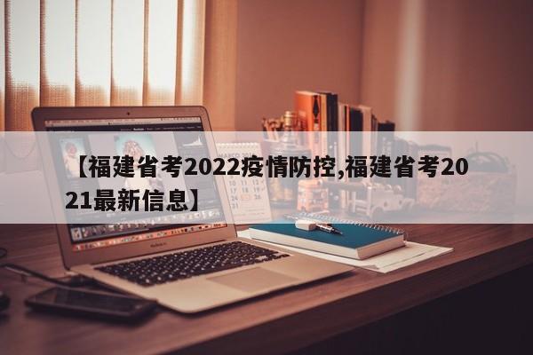【福建省考2022疫情防控,福建省考2021最新信息】